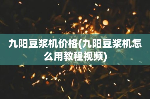 九阳豆浆机价格(九阳豆浆机怎么用教程视频)
