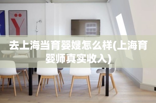 去上海当育婴嫂怎么样(上海育婴师真实收入)