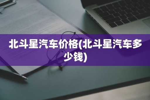 北斗星汽车价格(北斗星汽车多少钱)