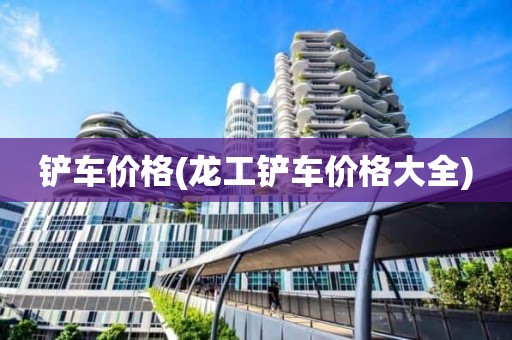 铲车价格(龙工铲车价格大全)