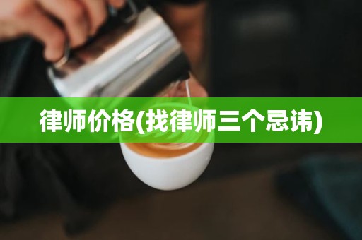 律师价格(找律师三个忌讳)