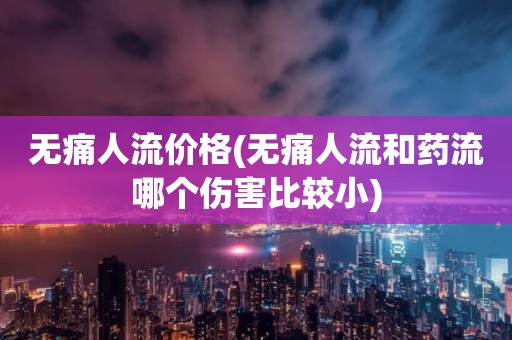 无痛人流价格(无痛人流和药流哪个伤害比较小)