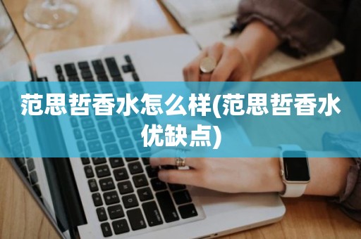 范思哲香水怎么样(范思哲香水优缺点)