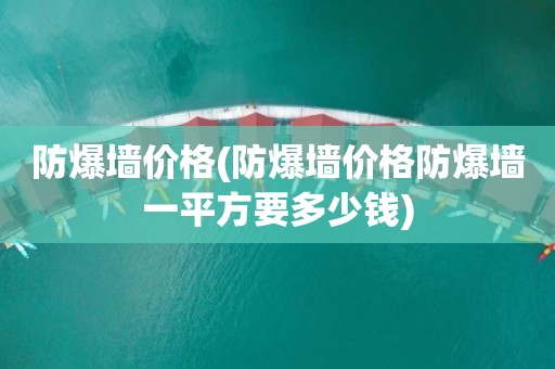 防爆墙价格(防爆墙价格防爆墙一平方要多少钱)