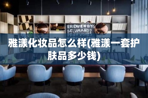 雅漾化妆品怎么样(雅漾一套护肤品多少钱)