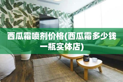 西瓜霜喷剂价格(西瓜霜多少钱一瓶实体店)