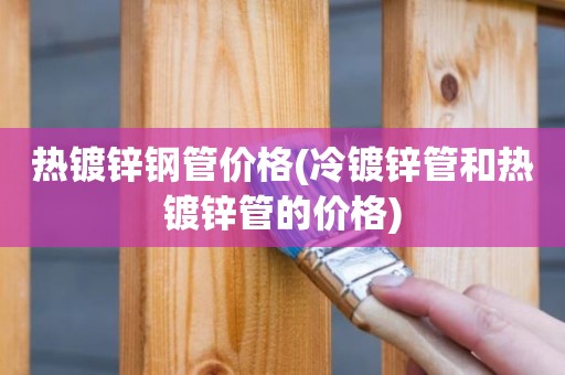 热镀锌钢管价格(冷镀锌管和热镀锌管的价格)