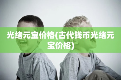 光绪元宝价格(古代钱币光绪元宝价格)