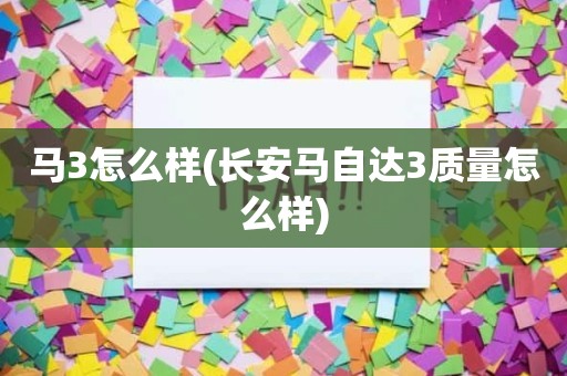 马3怎么样(长安马自达3质量怎么样)