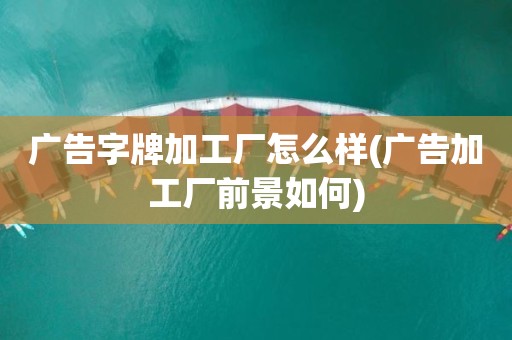 广告字牌加工厂怎么样(广告加工厂前景如何)