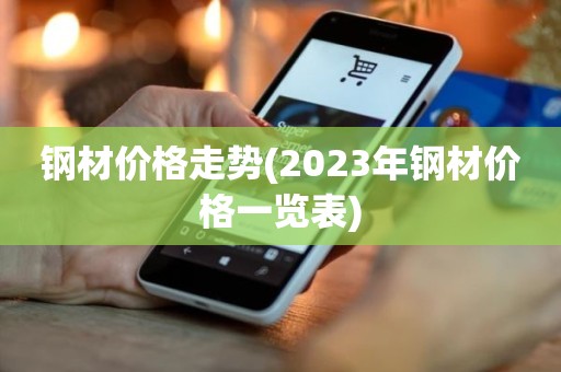 钢材价格走势(2023年钢材价格一览表)