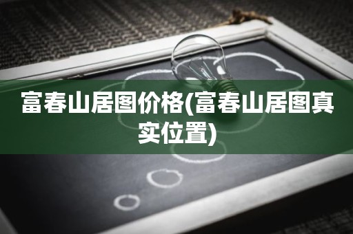 富春山居图价格(富春山居图真实位置)