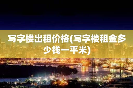 写字楼出租价格(写字楼租金多少钱一平米)