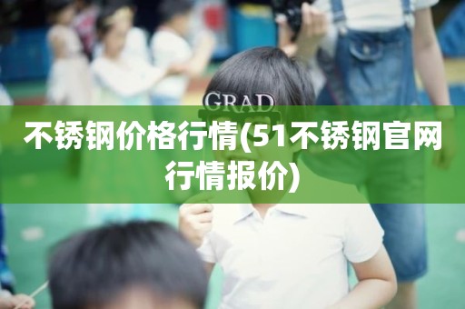 不锈钢价格行情(51不锈钢官网行情报价)