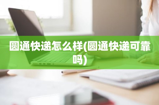 圆通快递怎么样(圆通快递可靠吗)