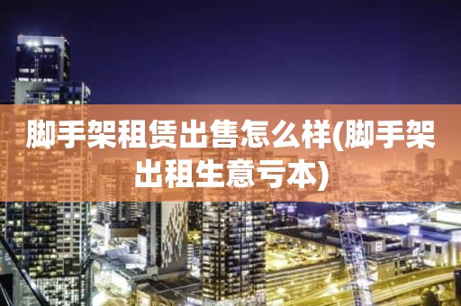 脚手架租赁出售怎么样(脚手架出租生意亏本)