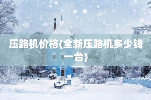 压路机价格(全新压路机多少钱一台)