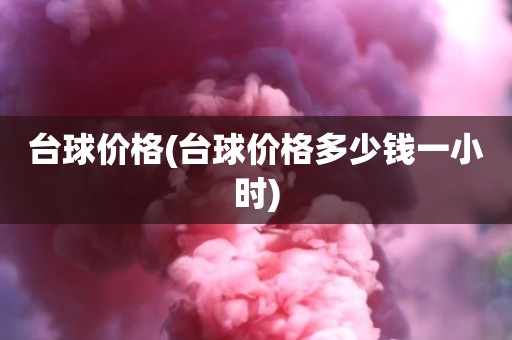 台球价格(台球价格多少钱一小时)