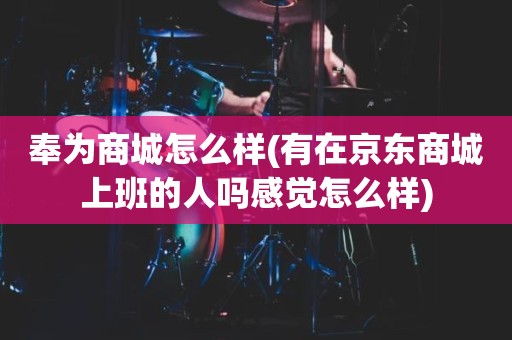奉为商城怎么样(有在京东商城上班的人吗感觉怎么样)