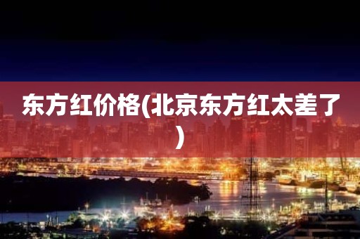 东方红价格(北京东方红太差了)