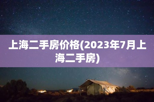 上海二手房价格(2023年7月上海二手房)