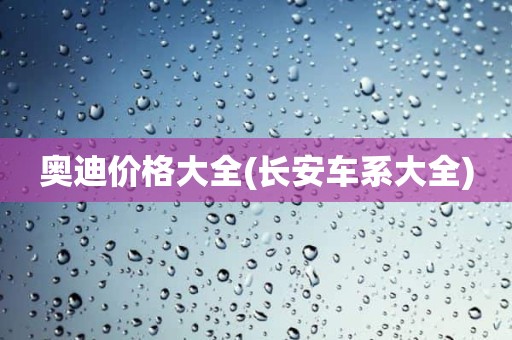 奥迪价格大全(长安车系大全)