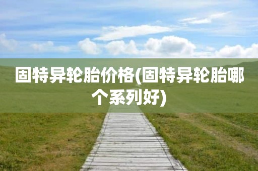 固特异轮胎价格(固特异轮胎哪个系列好)