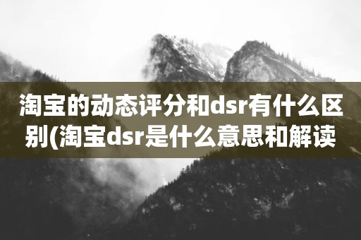淘宝的动态评分和dsr有什么区别(淘宝dsr是什么意思和解读淘宝店铺动态评分规则)