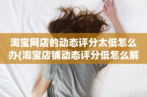 淘宝网店的动态评分太低怎么办(淘宝店铺动态评分低怎么解决)