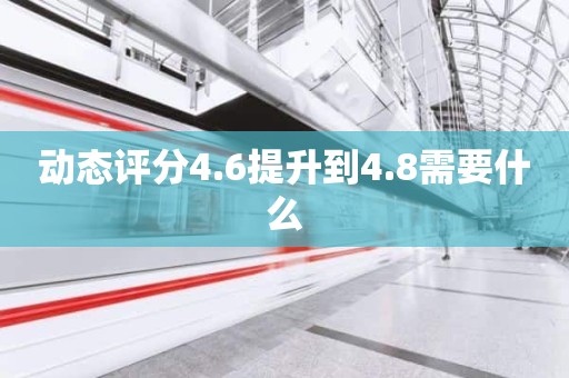 动态评分4.6提升到4.8需要什么