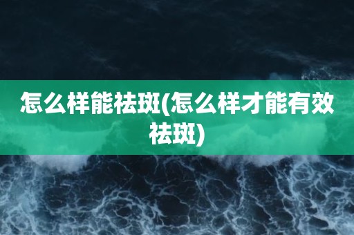 怎么样能祛斑(怎么样才能有效祛斑)
