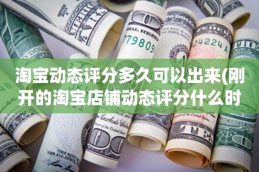 淘宝动态评分多久可以出来(刚开的淘宝店铺动态评分什么时候开始显示)