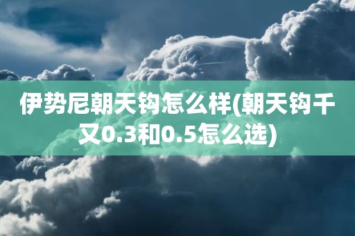 伊势尼朝天钩怎么样(朝天钩千又0.3和0.5怎么选)