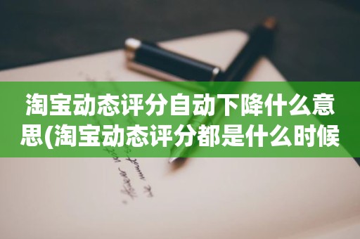 淘宝动态评分自动下降什么意思(淘宝动态评分都是什么时候变回5.0)