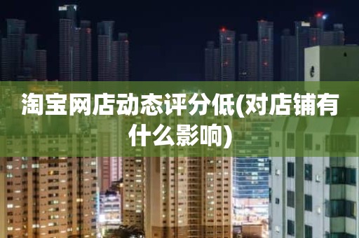 淘宝网店动态评分低(对店铺有什么影响)