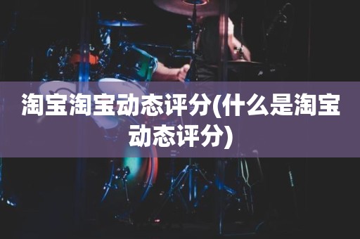 淘宝淘宝动态评分(什么是淘宝动态评分)