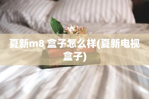 夏新m8 盒子怎么样(夏新电视盒子)