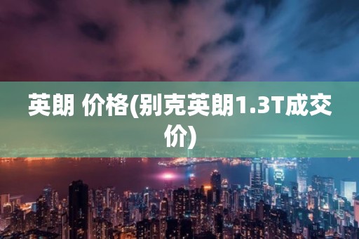 英朗 价格(别克英朗1.3T成交价)