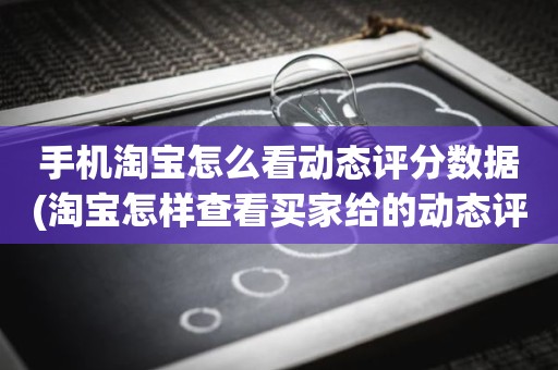 手机淘宝怎么看动态评分数据(淘宝怎样查看买家给的动态评分)