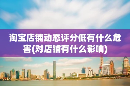 淘宝店铺动态评分低有什么危害(对店铺有什么影响)