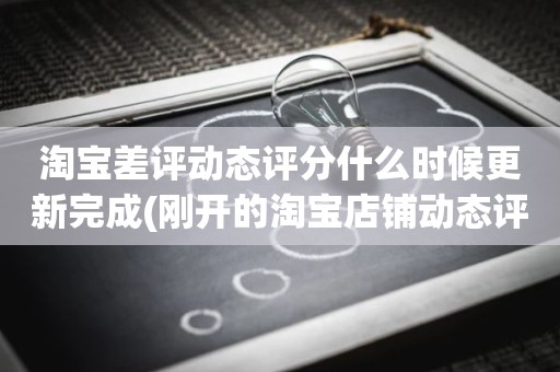 淘宝差评动态评分什么时候更新完成(刚开的淘宝店铺动态评分什么时候开始显示)