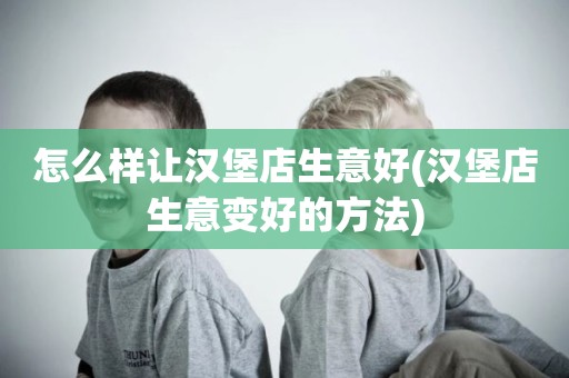 怎么样让汉堡店生意好(汉堡店生意变好的方法)