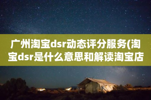 广州淘宝dsr动态评分服务(淘宝dsr是什么意思和解读淘宝店铺动态评分规则)