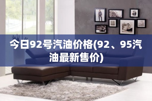 今日92号汽油价格(92、95汽油最新售价)