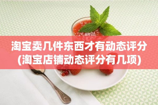 淘宝卖几件东西才有动态评分(淘宝店铺动态评分有几项)