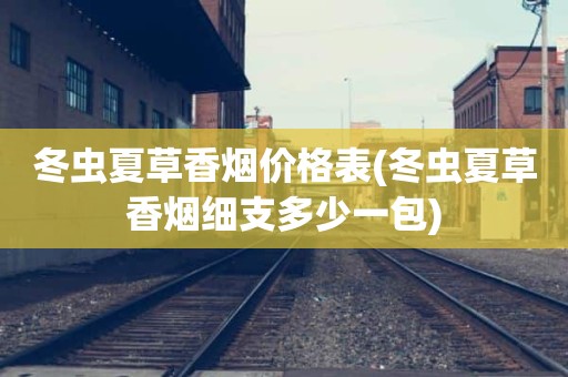 冬虫夏草香烟价格表(冬虫夏草香烟细支多少一包)