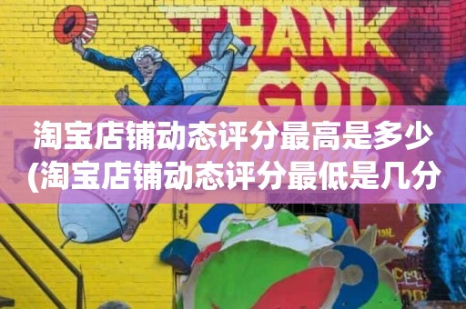 淘宝店铺动态评分最高是多少(淘宝店铺动态评分最低是几分)