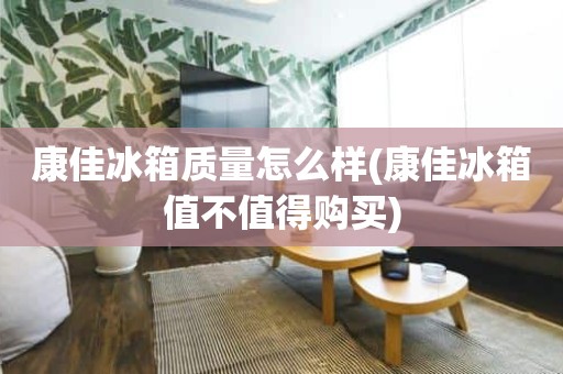 康佳冰箱质量怎么样(康佳冰箱值不值得购买)