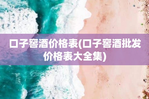 口子窖酒价格表(口子窖酒批发价格表大全集)