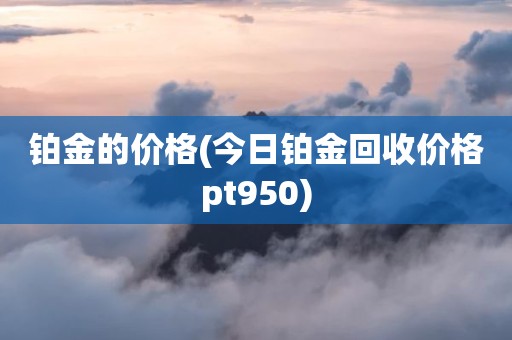 铂金的价格(今日铂金回收价格pt950)